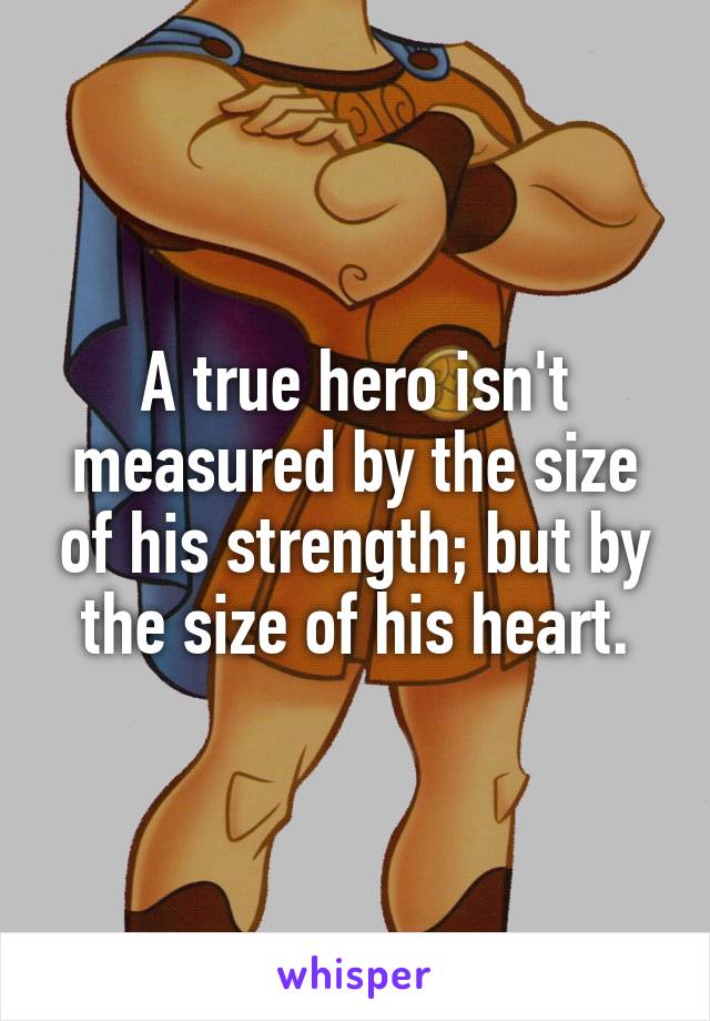 A true hero isn't measured by the size of his strength; but by the size of his heart.