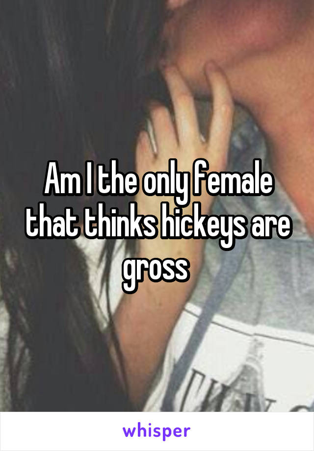 Am I the only female that thinks hickeys are gross 