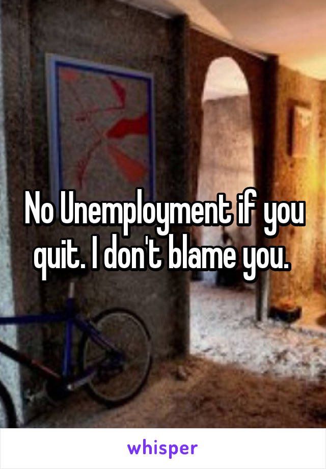 No Unemployment if you quit. I don't blame you. 