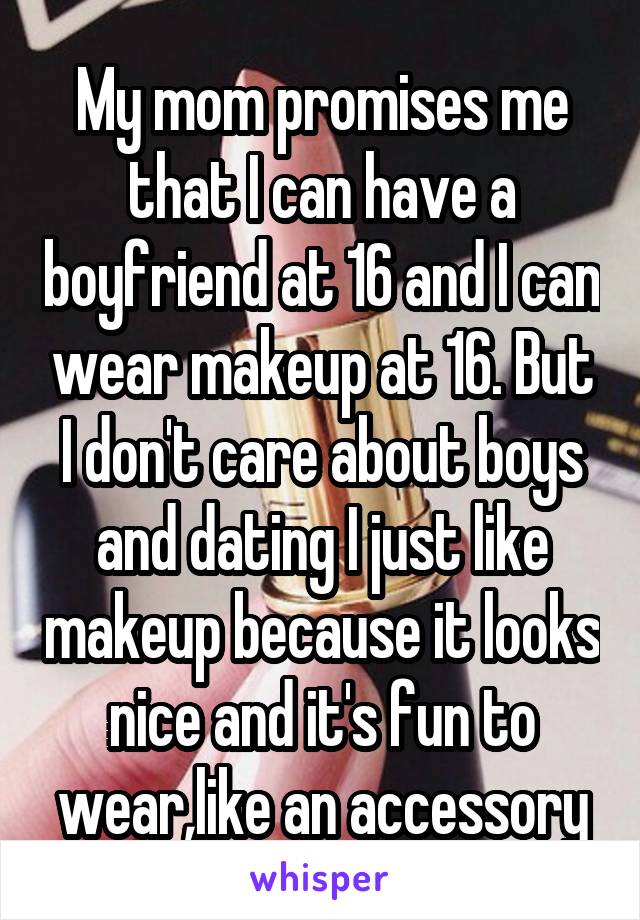 My mom promises me that I can have a boyfriend at 16 and I can wear makeup at 16. But I don't care about boys and dating I just like makeup because it looks nice and it's fun to wear,like an accessory