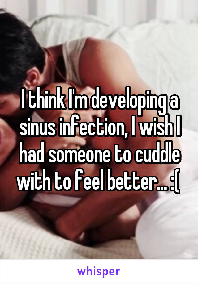 I think I'm developing a sinus infection, I wish I had someone to cuddle with to feel better... :( 