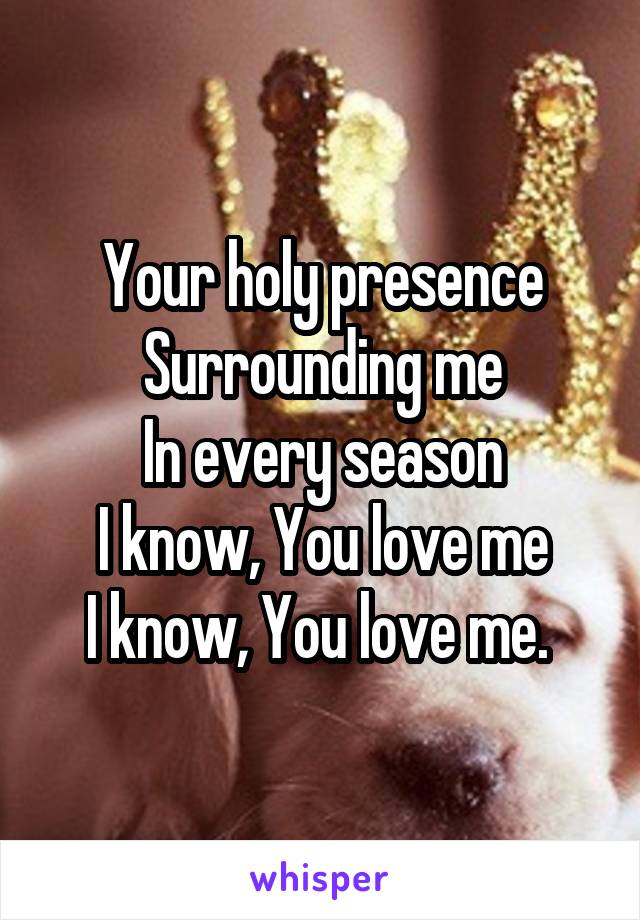 Your holy presence
Surrounding me
In every season
I know, You love me
I know, You love me. 