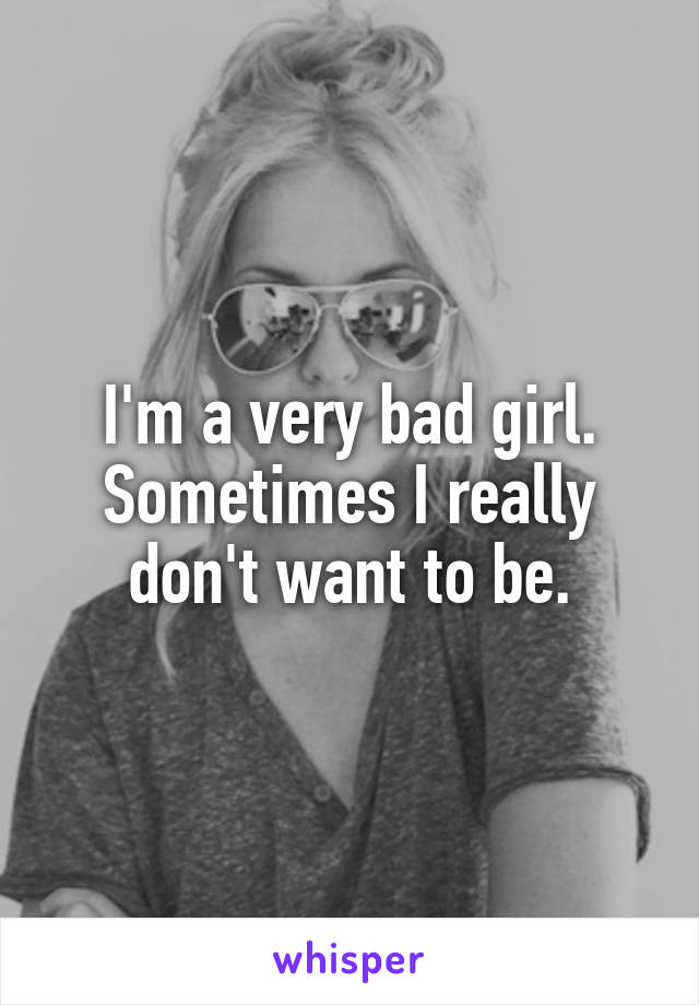 I'm a very bad girl. Sometimes I really don't want to be.