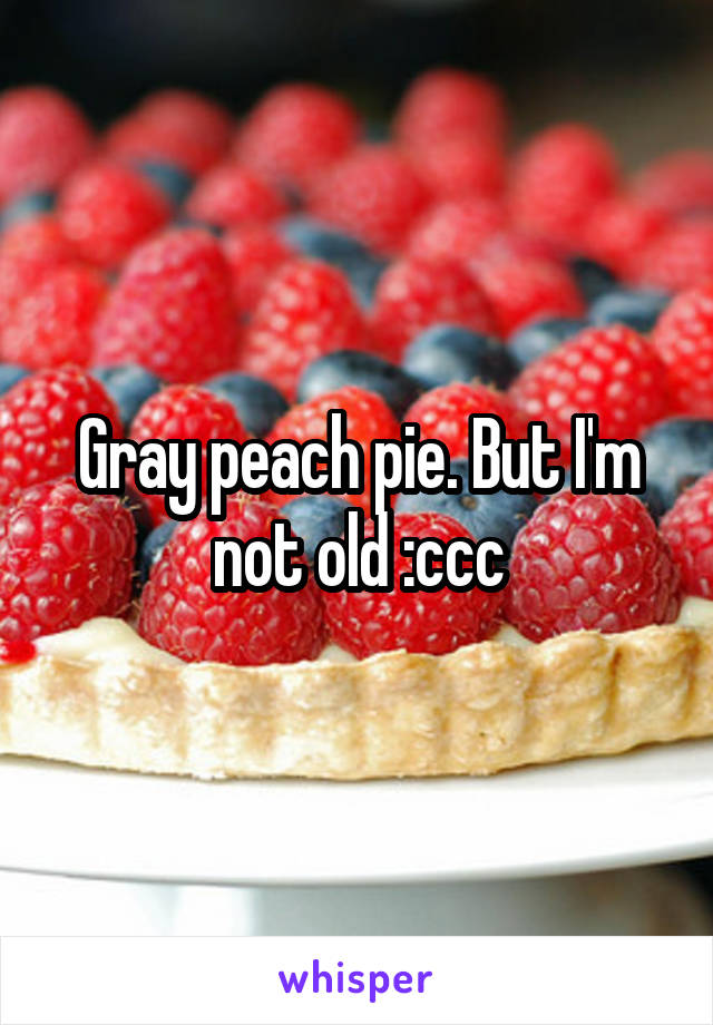 Gray peach pie. But I'm not old :ccc