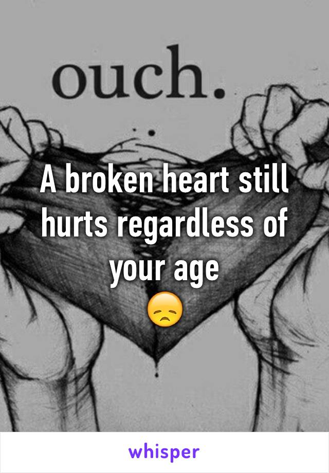 A broken heart still hurts regardless of your age 
😞