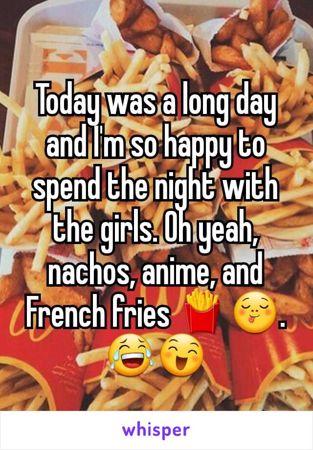 Today was a long day and I'm so happy to spend the night with the girls. Oh yeah,  nachos, anime, and French fries 🍟😋.   😂😄