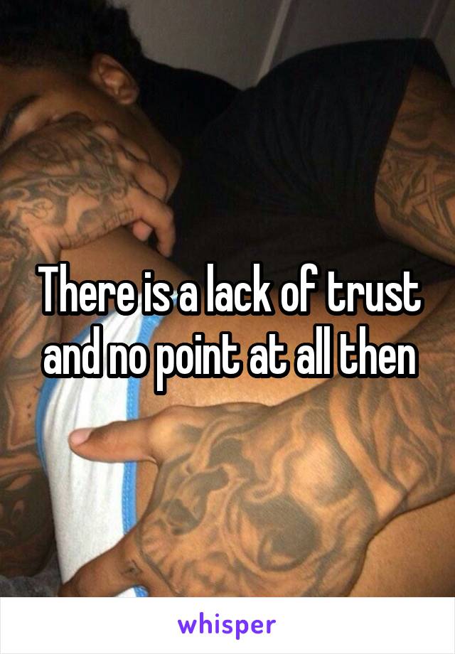 There is a lack of trust and no point at all then