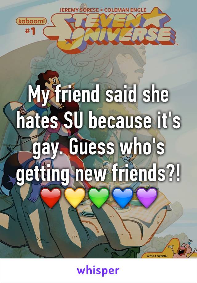 My friend said she hates SU because it's gay. Guess who's getting new friends?! ❤️💛💚💙💜