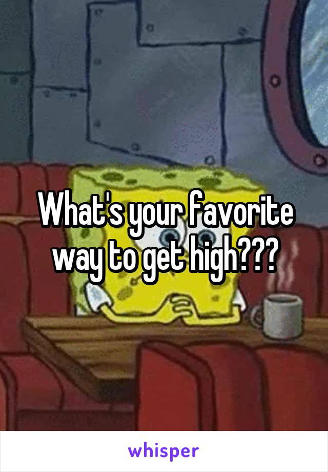 What's your favorite way to get high???