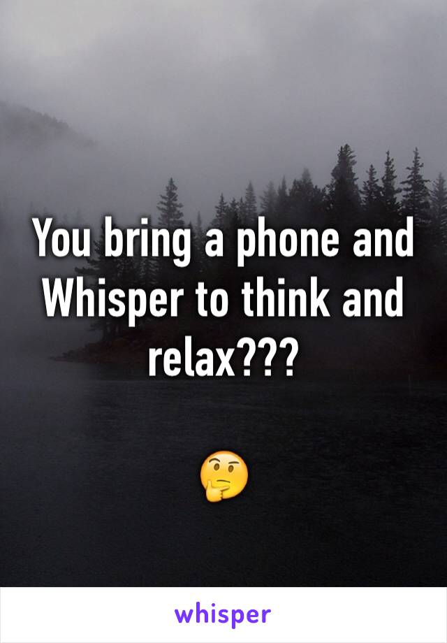 You bring a phone and Whisper to think and relax???

🤔