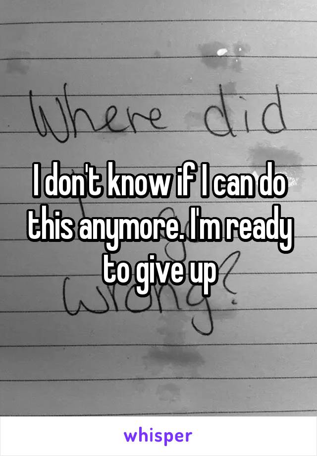 I don't know if I can do this anymore. I'm ready to give up