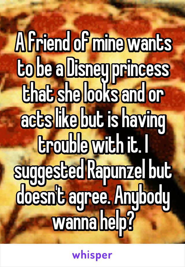 A friend of mine wants to be a Disney princess that she looks and or acts like but is having trouble with it. I suggested Rapunzel but doesn't agree. Anybody wanna help?