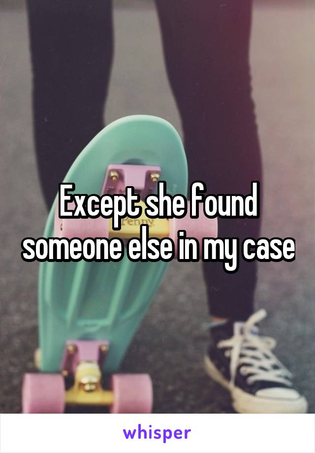 Except she found someone else in my case