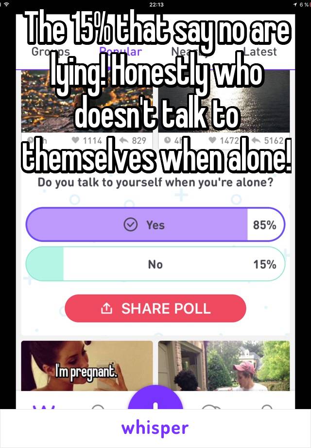 The 15% that say no are lying! Honestly who doesn't talk to themselves when alone!





