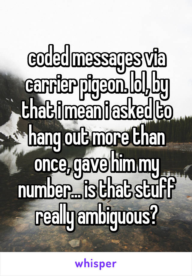 coded messages via carrier pigeon. lol, by that i mean i asked to hang out more than once, gave him my number... is that stuff really ambiguous?