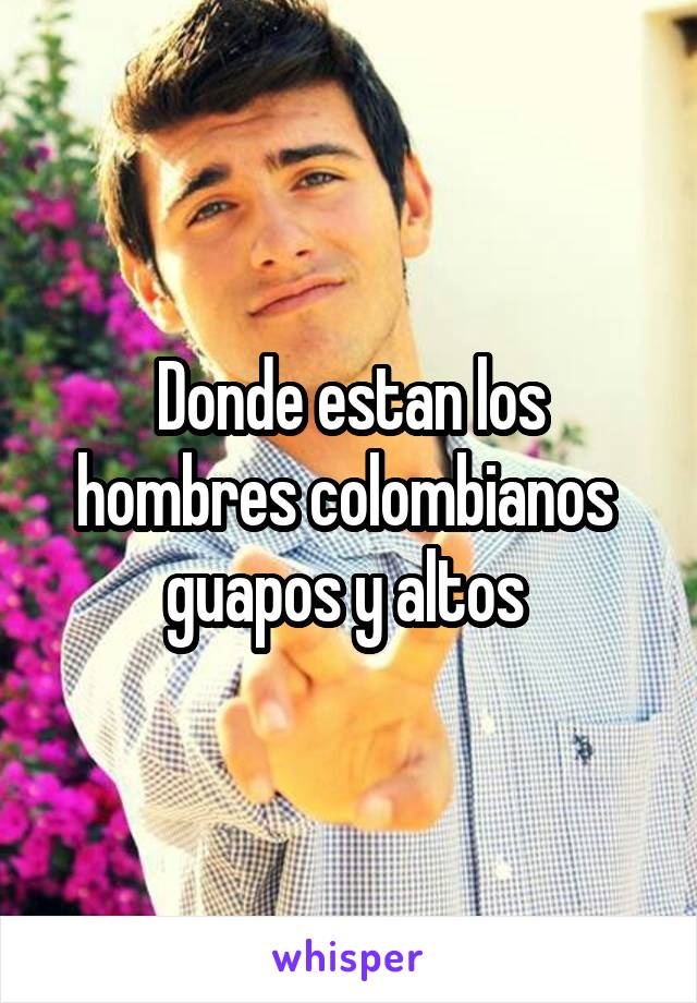 Donde estan los hombres colombianos  guapos y altos 