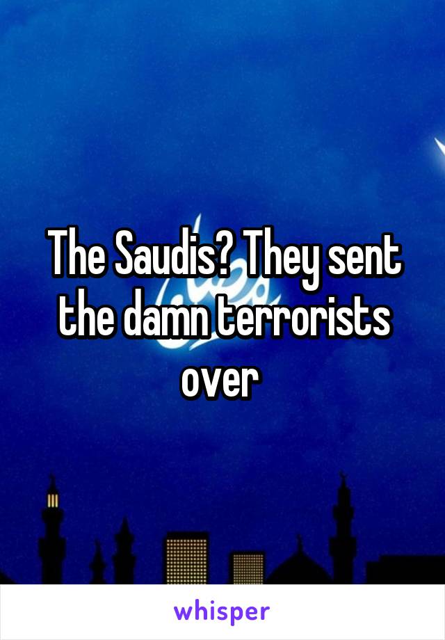 The Saudis? They sent the damn terrorists over 