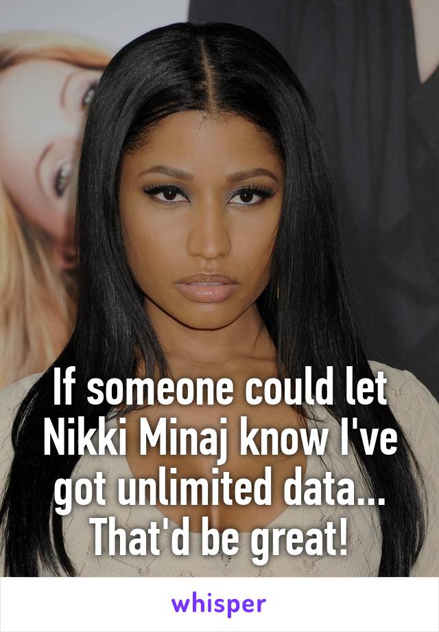 





If someone could let Nikki Minaj know I've got unlimited data...
That'd be great!