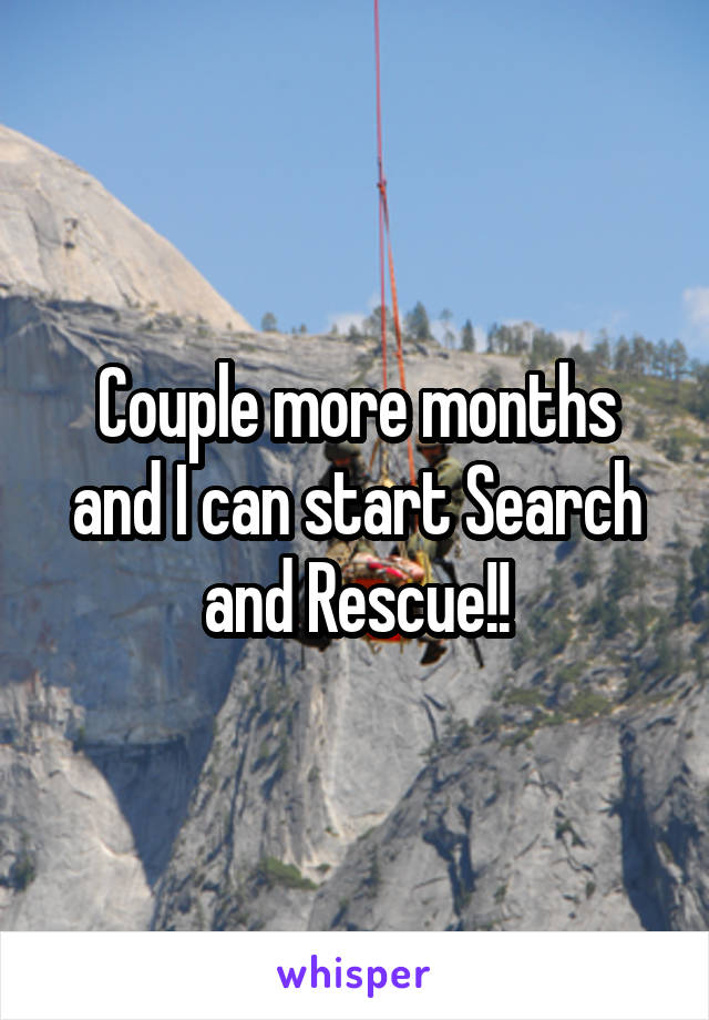 Couple more months and I can start Search and Rescue!!