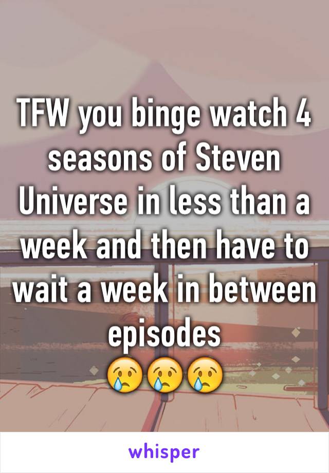 TFW you binge watch 4 seasons of Steven Universe in less than a week and then have to wait a week in between episodes
😢😢😢