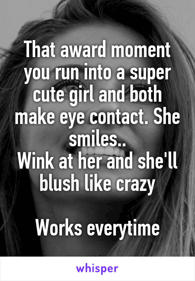 That award moment you run into a super cute girl and both make eye contact. She smiles..
Wink at her and she'll blush like crazy

Works everytime