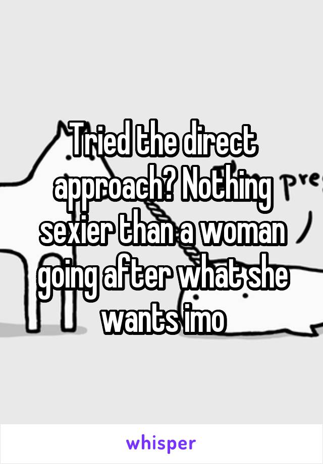 Tried the direct approach? Nothing sexier than a woman going after what she wants imo