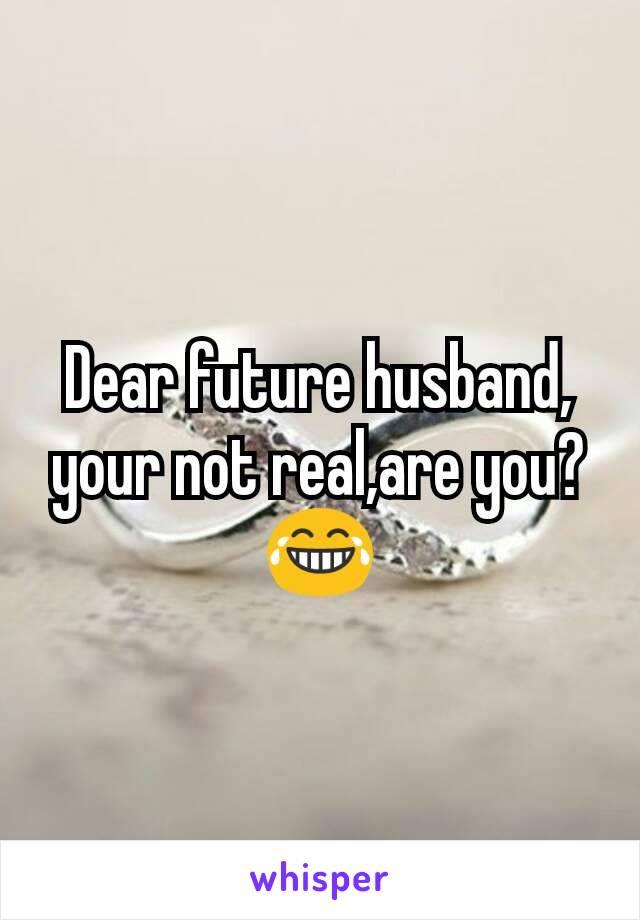 Dear future husband, your not real,are you? 😂