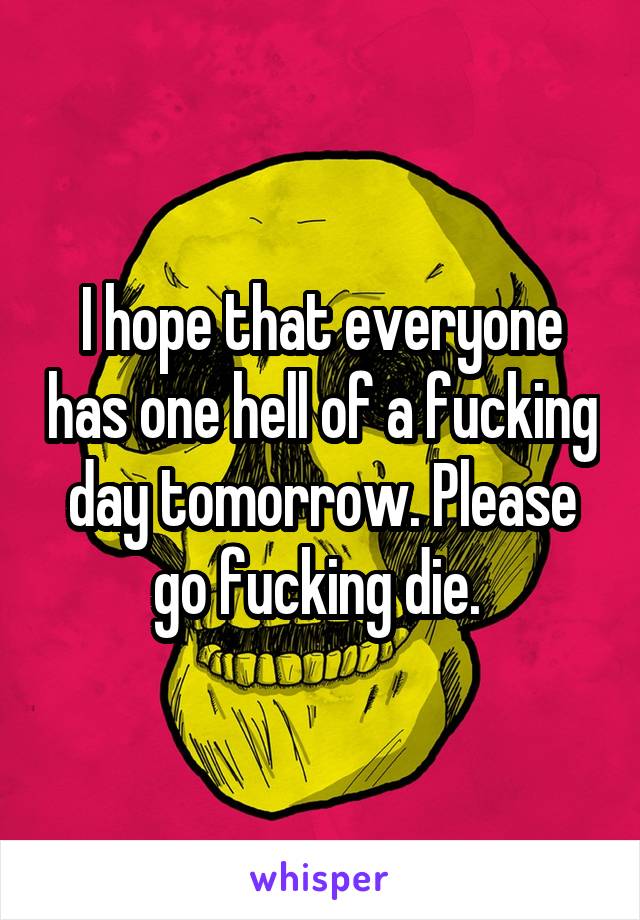 I hope that everyone has one hell of a fucking day tomorrow. Please go fucking die. 