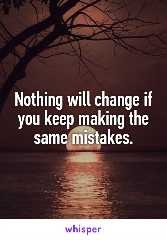 Nothing will change if you keep making the same mistakes.