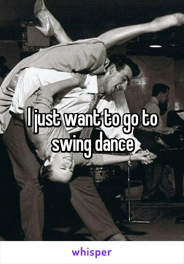 I just want to go to swing dance