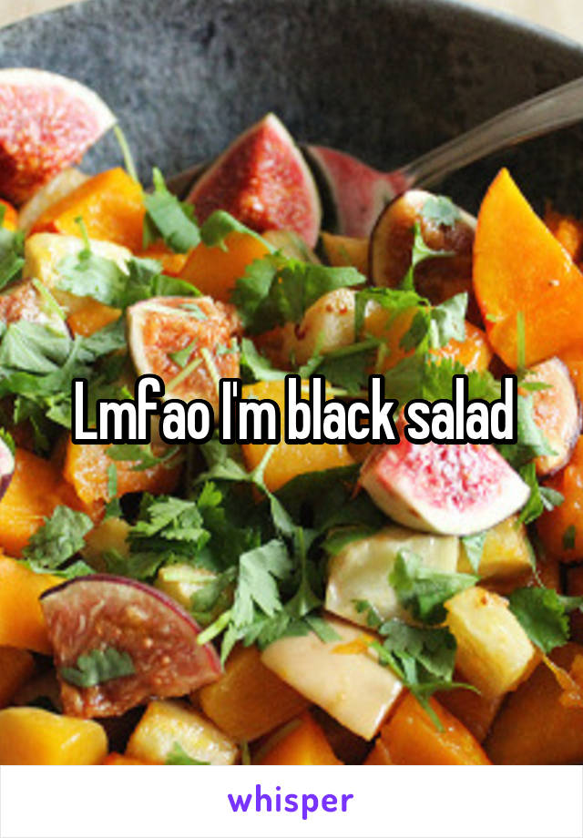 Lmfao I'm black salad