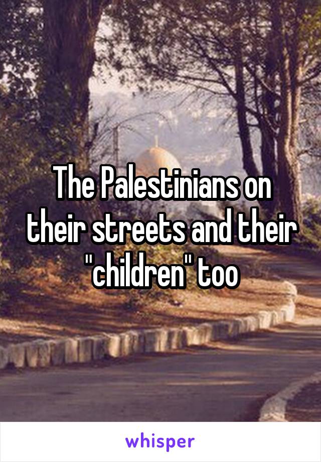 The Palestinians on their streets and their "children" too