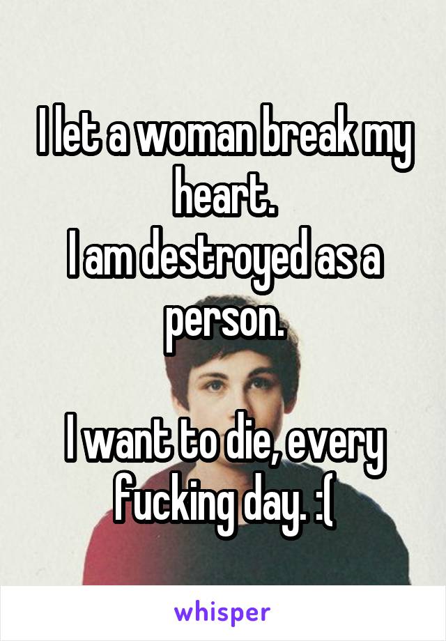 I let a woman break my heart.
I am destroyed as a person.

I want to die, every fucking day. :(