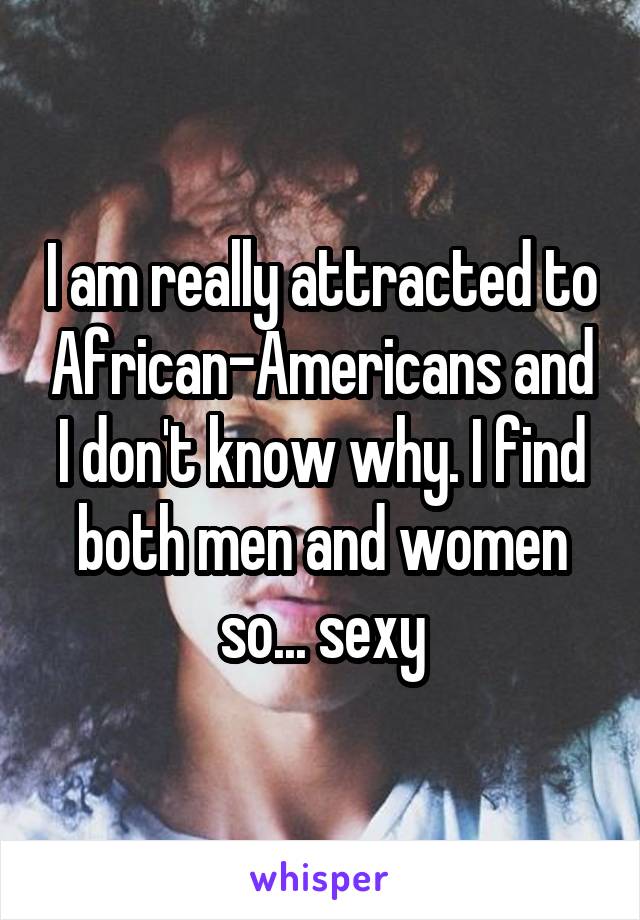 I am really attracted to African-Americans and I don't know why. I find both men and women so... sexy