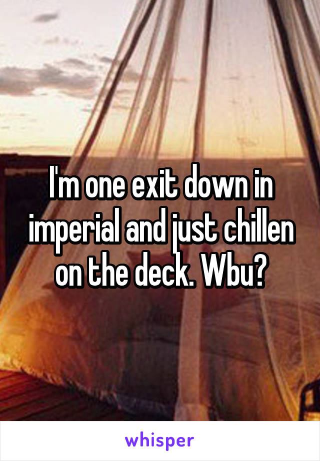 I'm one exit down in imperial and just chillen on the deck. Wbu?