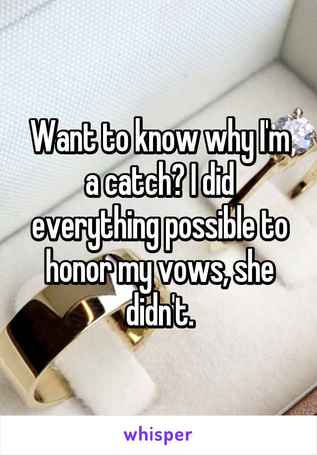 Want to know why I'm a catch? I did everything possible to honor my vows, she didn't.