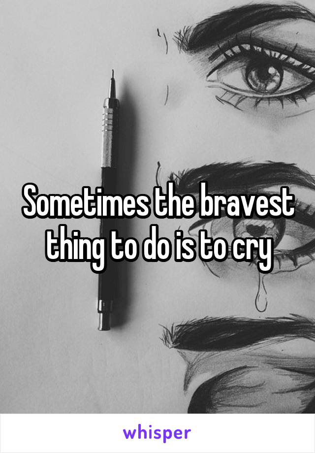 Sometimes the bravest thing to do is to cry