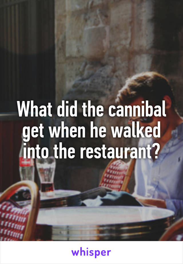 What did the cannibal get when he walked into the restaurant?