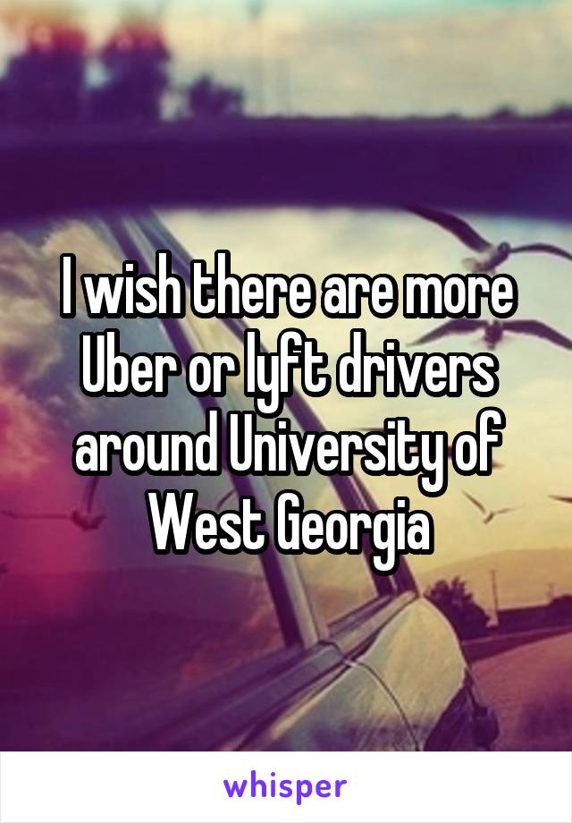 I wish there are more Uber or lyft drivers around University of West Georgia