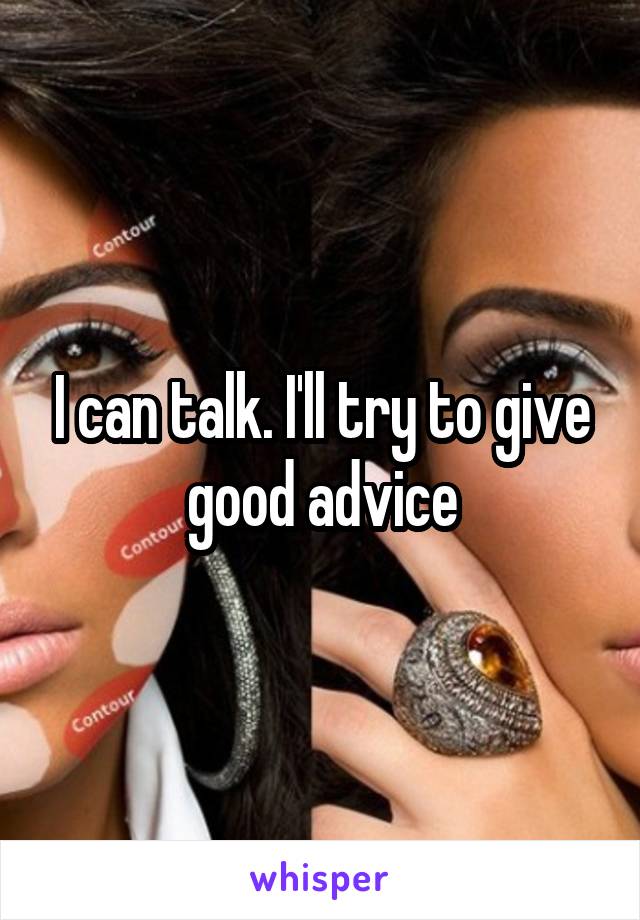 I can talk. I'll try to give good advice