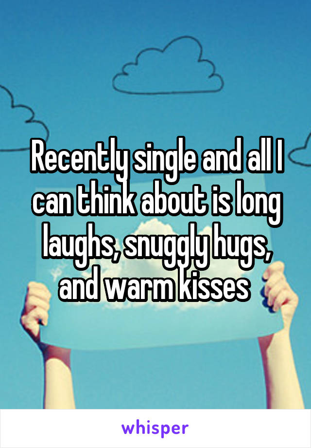 Recently single and all I can think about is long laughs, snuggly hugs, and warm kisses 