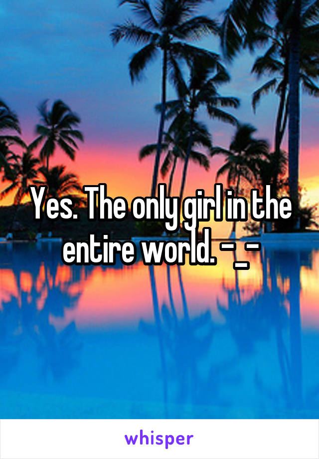 Yes. The only girl in the entire world. -_-