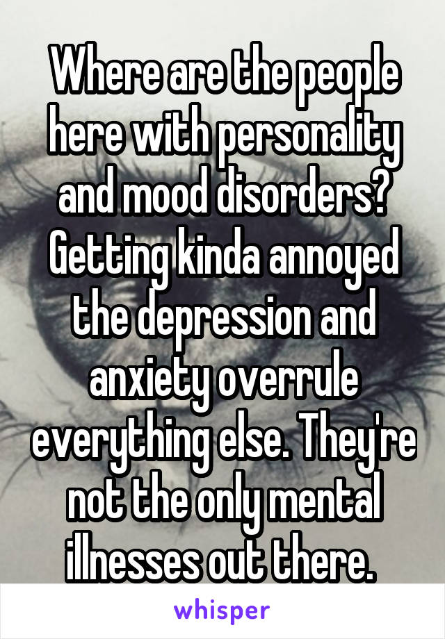 Where are the people here with personality and mood disorders? Getting kinda annoyed the depression and anxiety overrule everything else. They're not the only mental illnesses out there. 