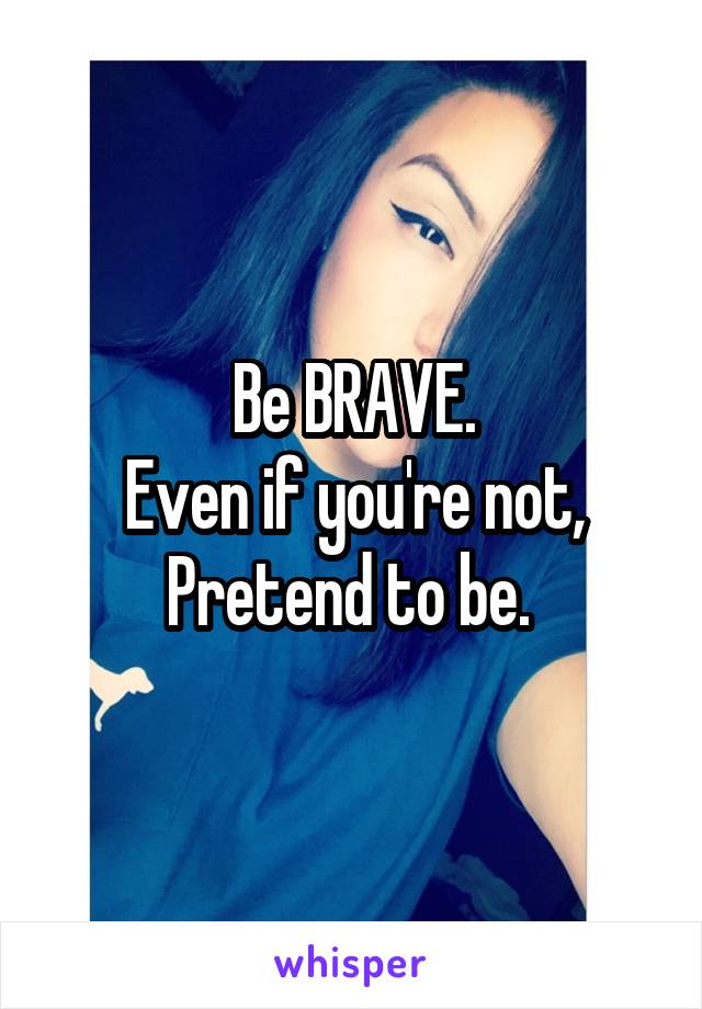 Be BRAVE.
Even if you're not,
Pretend to be. 