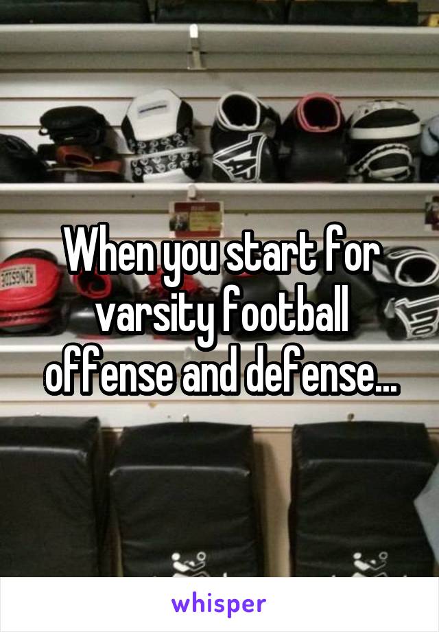 When you start for varsity football offense and defense...