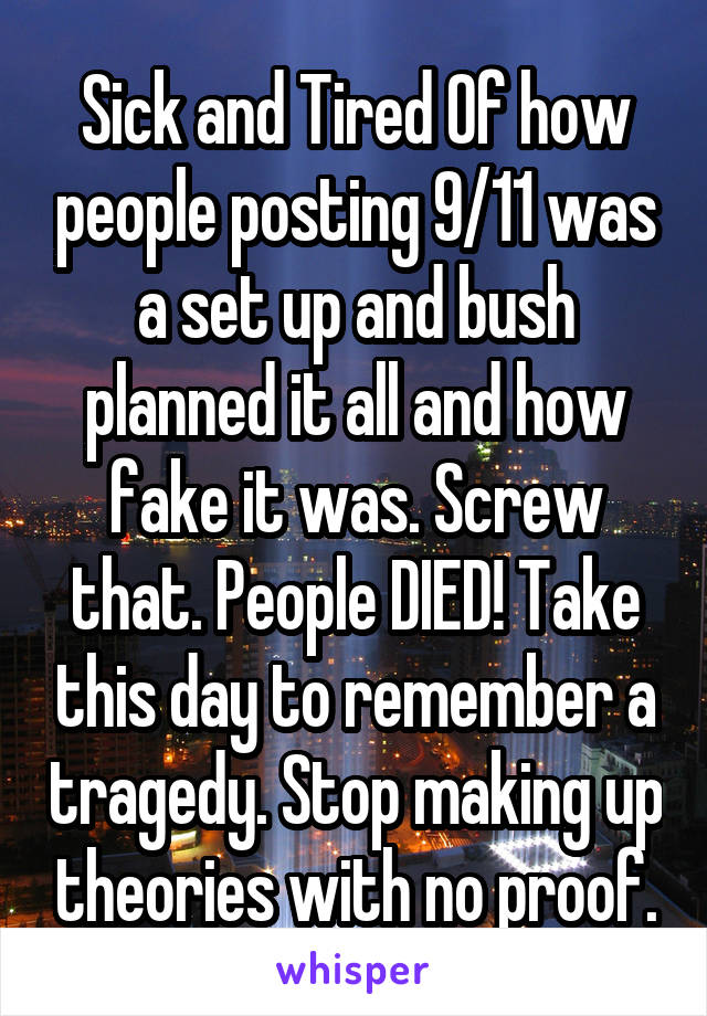 Sick and Tired Of how people posting 9/11 was a set up and bush planned it all and how fake it was. Screw that. People DIED! Take this day to remember a tragedy. Stop making up theories with no proof.