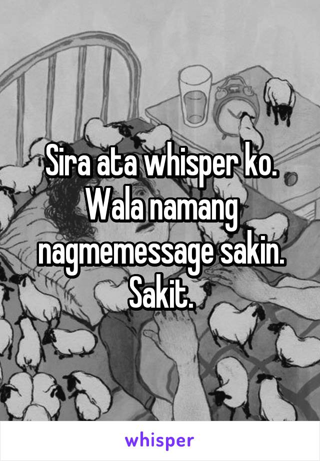 Sira ata whisper ko. Wala namang nagmemessage sakin. Sakit.