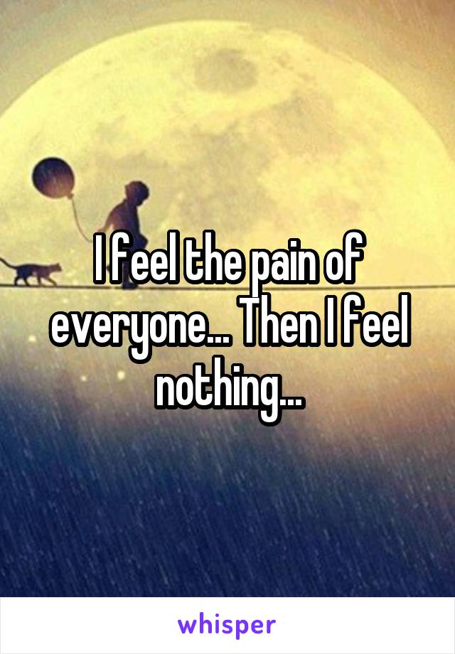 I feel the pain of everyone... Then I feel nothing...