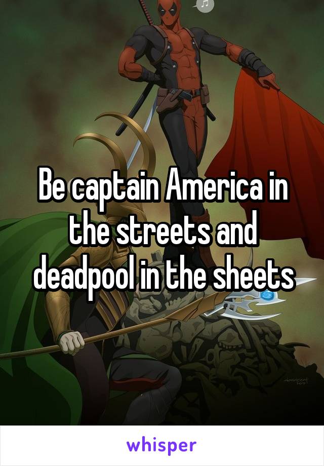 Be captain America in the streets and deadpool in the sheets