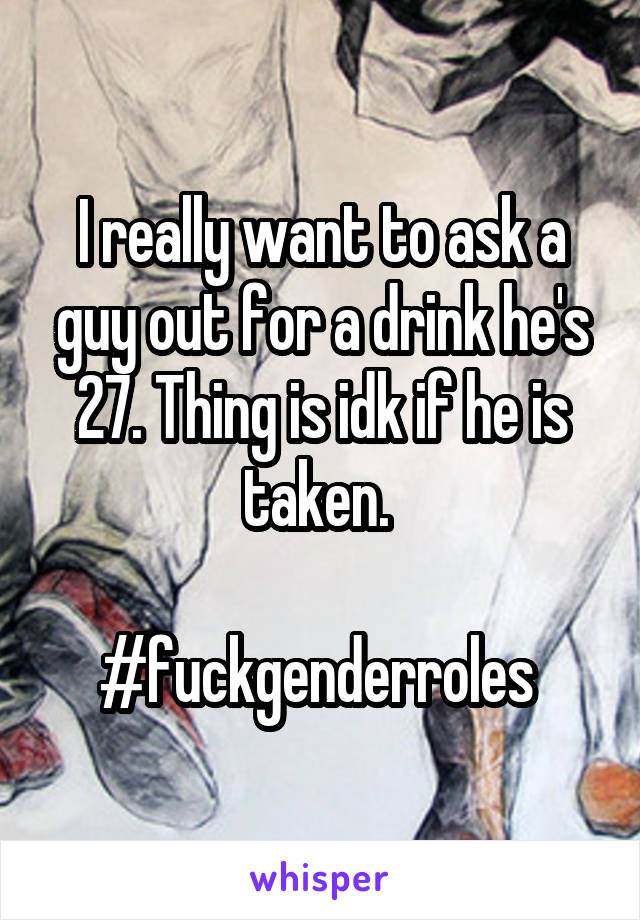 I really want to ask a guy out for a drink he's 27. Thing is idk if he is taken. 

#fuckgenderroles 